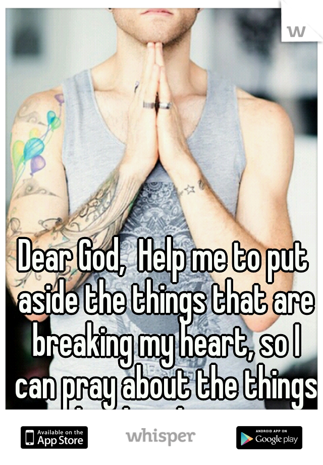 Dear God,  Help me to put aside the things that are breaking my heart, so I can pray about the things that break yours.