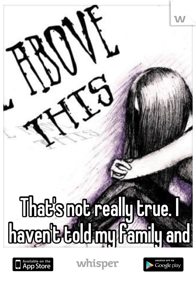 That's not really true. I haven't told my family and I'm doing perfectly okay.