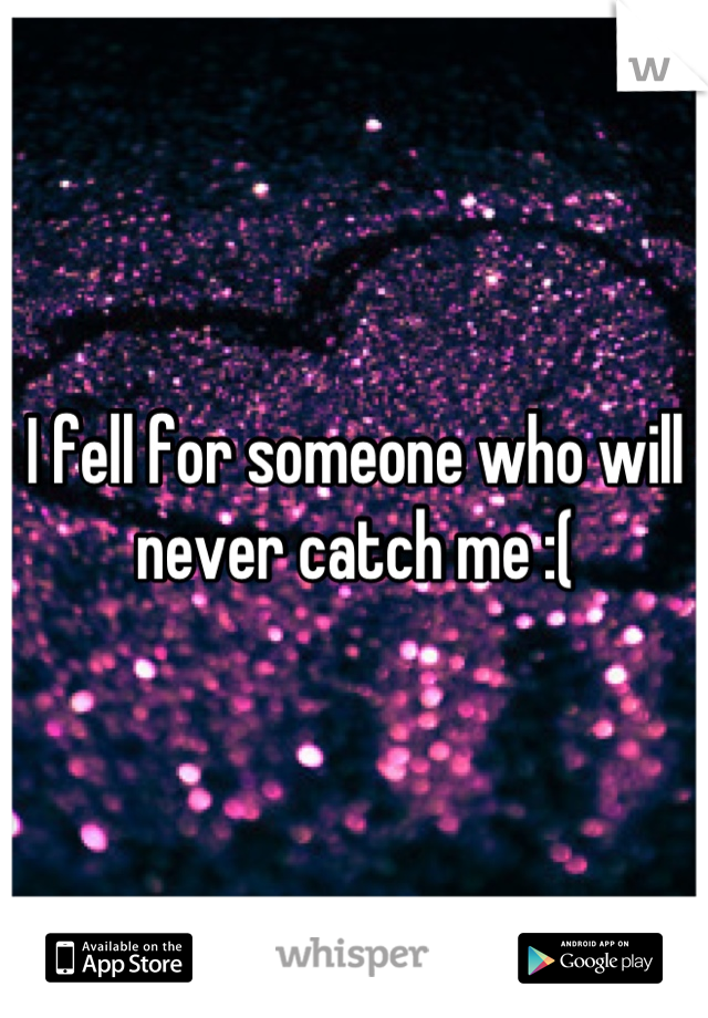 I fell for someone who will never catch me :(