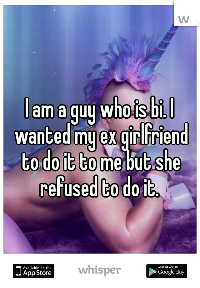 I am a guy who is bi. I wanted my ex girlfriend to do it to me but she refused to do it. 