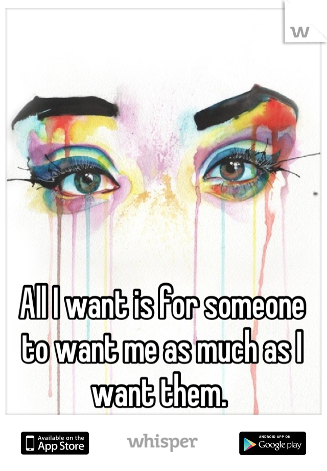 All I want is for someone to want me as much as I want them. 