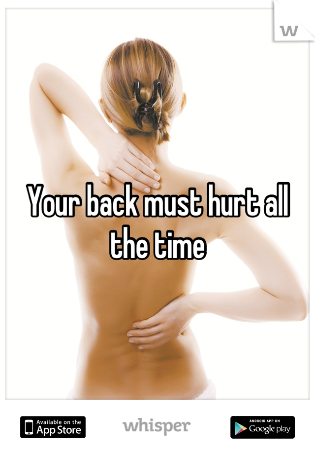 Your back must hurt all the time