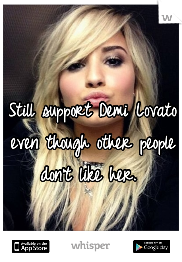 Still support Demi Lovato even though other people don't like her. 