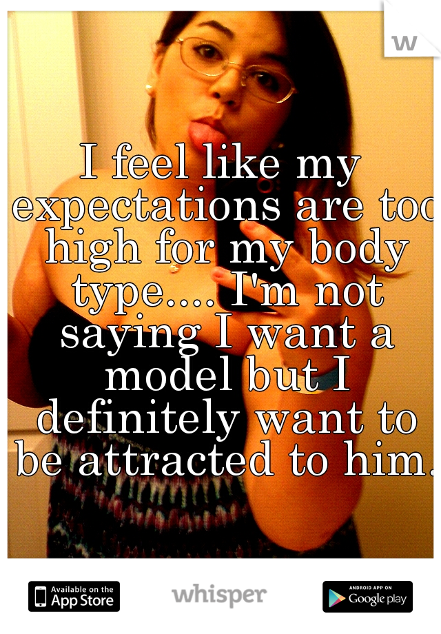 I feel like my expectations are too high for my body type.... I'm not saying I want a model but I definitely want to be attracted to him. 