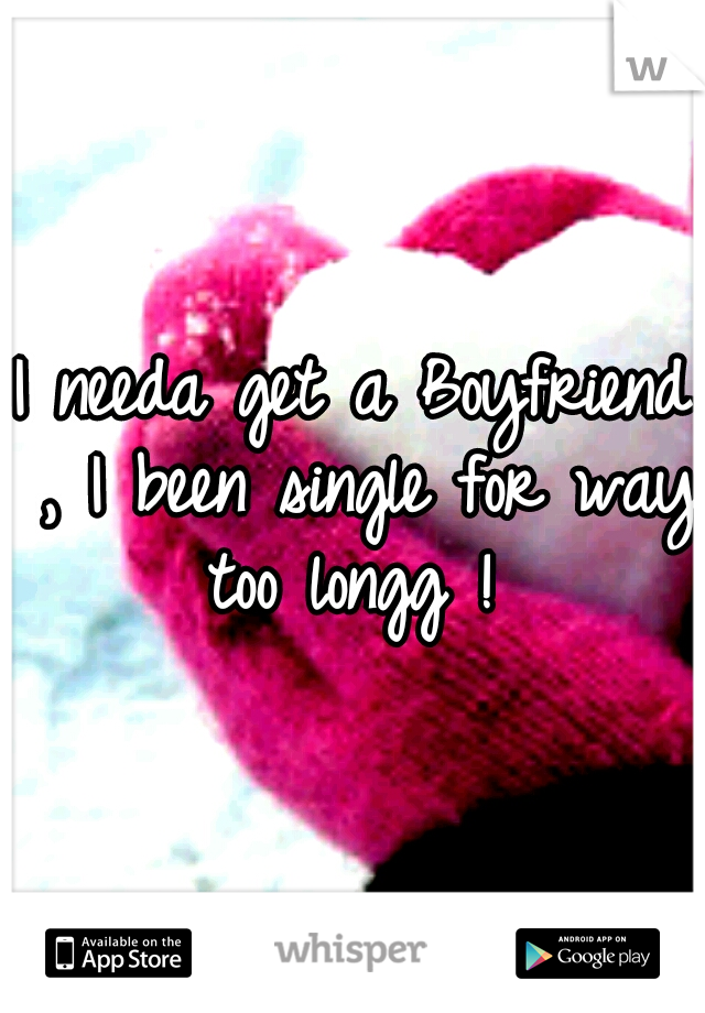 I needa get a Boyfriend , I been single for way too longg ! 