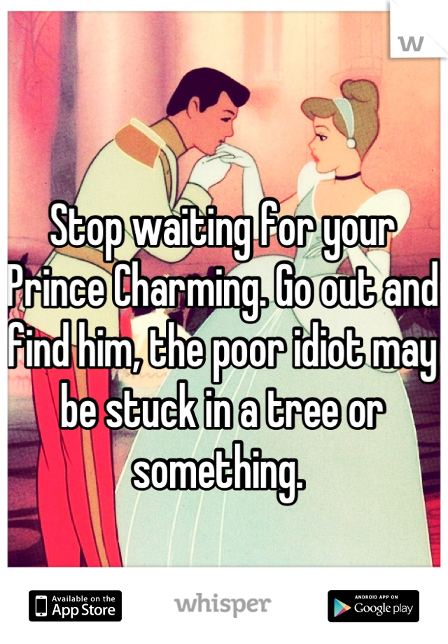 Stop waiting for your Prince Charming. Go out and find him, the poor idiot may be stuck in a tree or something. 