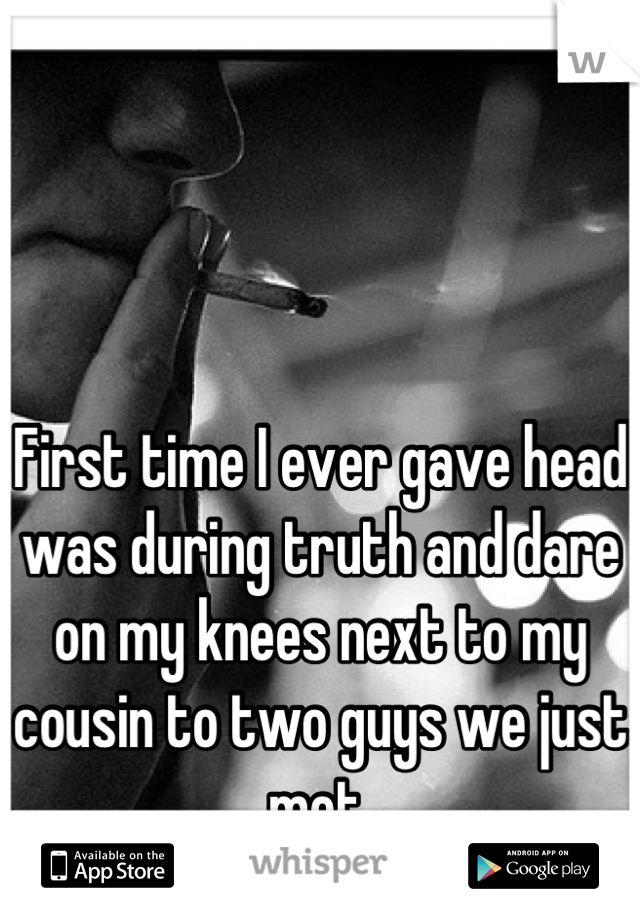 First time I ever gave head was during truth and dare on my knees next to my cousin to two guys we just met.