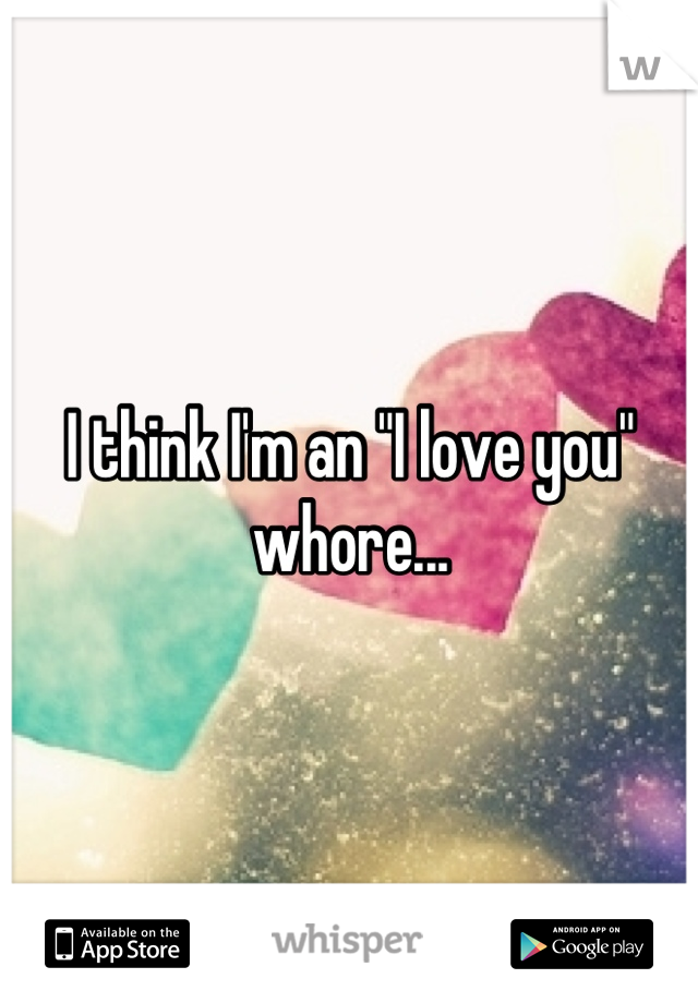 I think I'm an "I love you" whore...