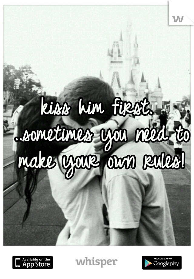 kiss him first. ..sometimes you need to make your own rules!