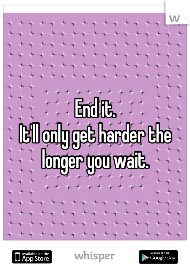 End it.
It'll only get harder the longer you wait.