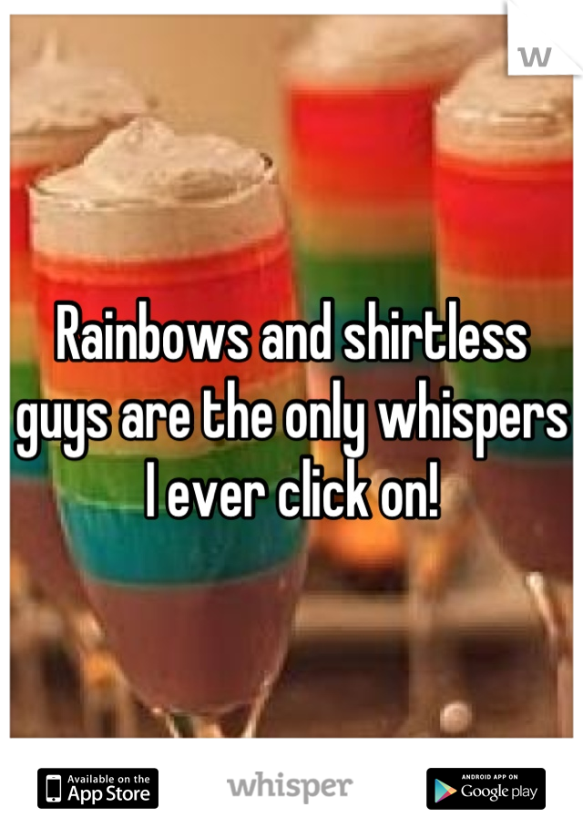 Rainbows and shirtless guys are the only whispers I ever click on!