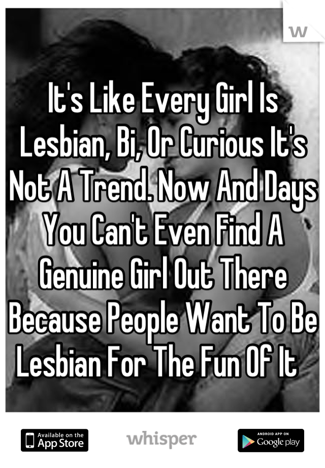 It's Like Every Girl Is Lesbian, Bi, Or Curious It's Not A Trend. Now And Days You Can't Even Find A Genuine Girl Out There Because People Want To Be Lesbian For The Fun Of It  