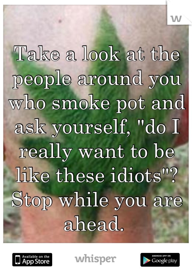Take a look at the people around you who smoke pot and ask yourself, "do I really want to be like these idiots"? Stop while you are ahead. 