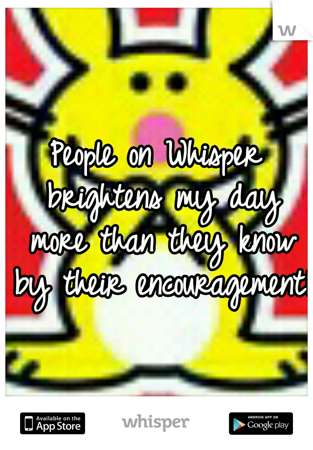 People on Whisper brightens my day more than they know by their encouragement!