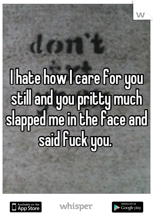 I hate how I care for you still and you pritty much slapped me in the face and said fuck you. 