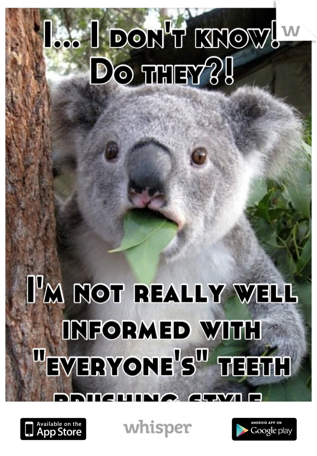 I... I don't know! 
Do they?! 





I'm not really well informed with "everyone's" teeth brushing style 