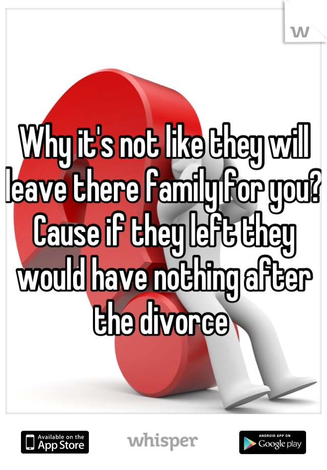 Why it's not like they will leave there family for you? Cause if they left they would have nothing after the divorce 