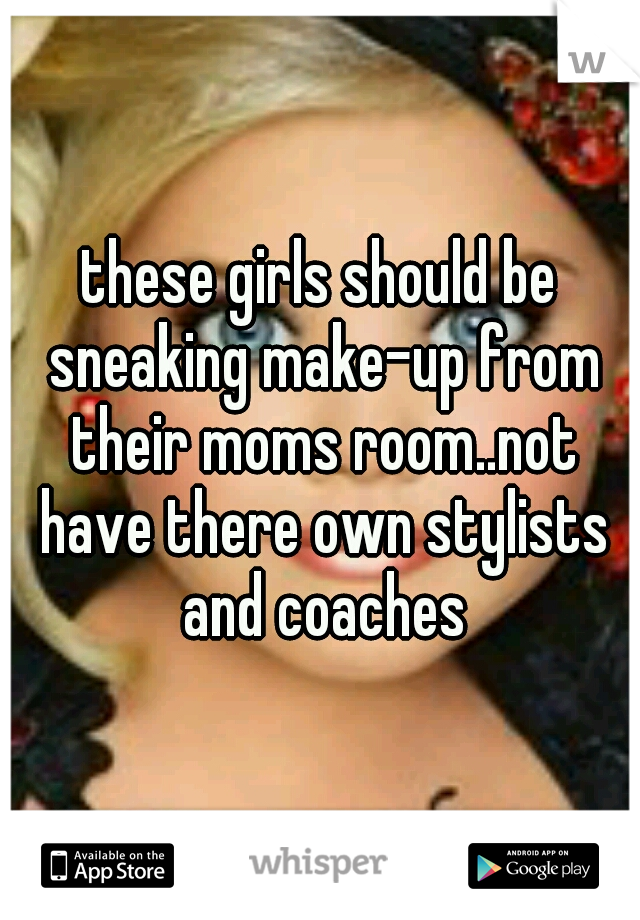 these girls should be sneaking make-up from their moms room..not have there own stylists and coaches