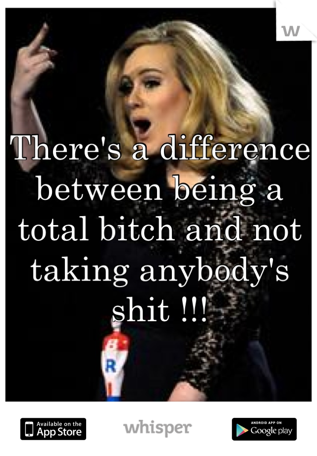 There's a difference between being a total bitch and not taking anybody's shit !!!