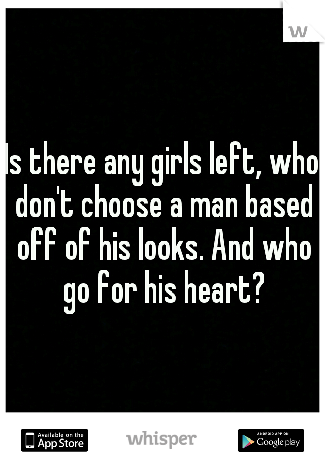 Is there any girls left, who don't choose a man based off of his looks. And who go for his heart?