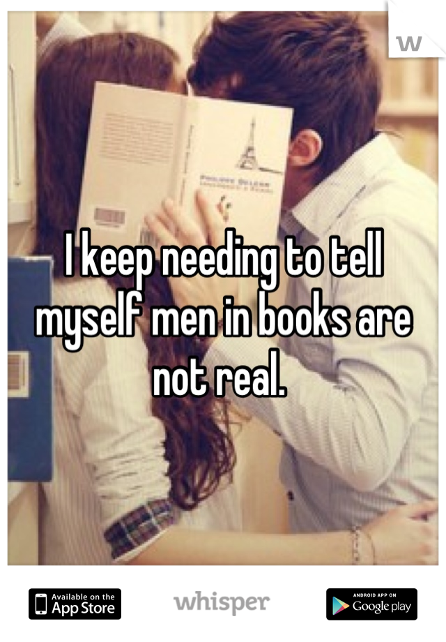 I keep needing to tell myself men in books are not real. 