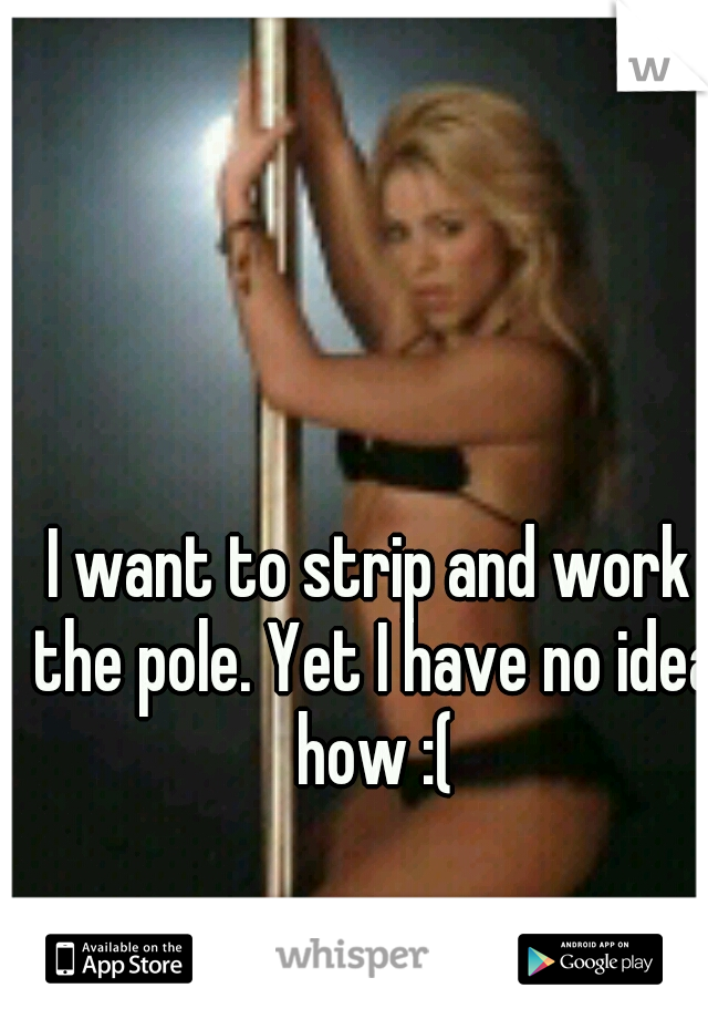 I want to strip and work the pole. Yet I have no idea how :(