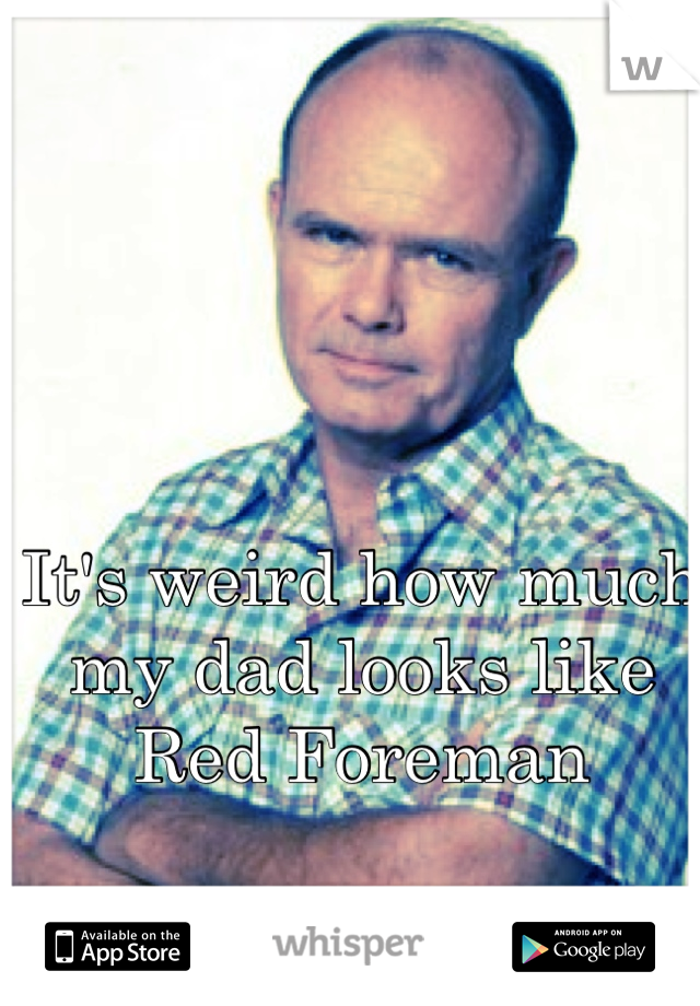 It's weird how much my dad looks like Red Foreman