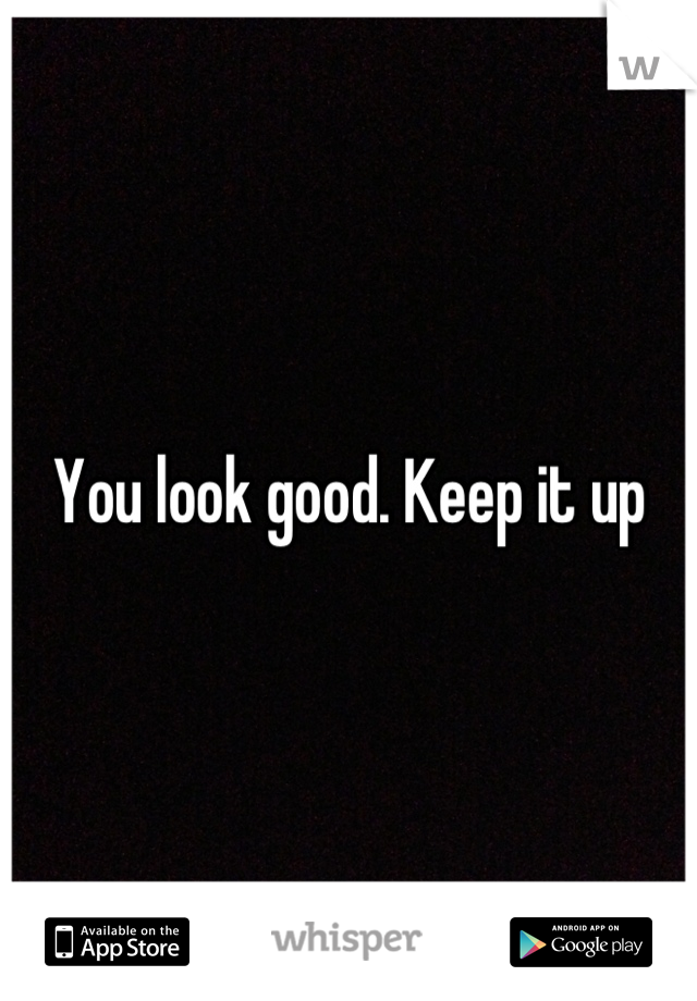 You look good. Keep it up