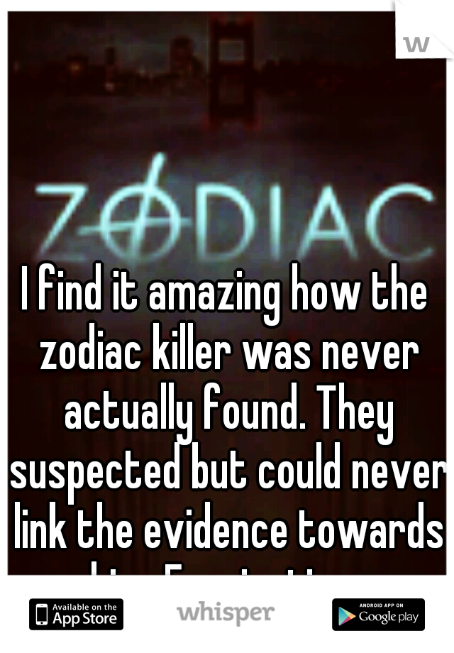I find it amazing how the zodiac killer was never actually found. They suspected but could never link the evidence towards him. Fascinating. 