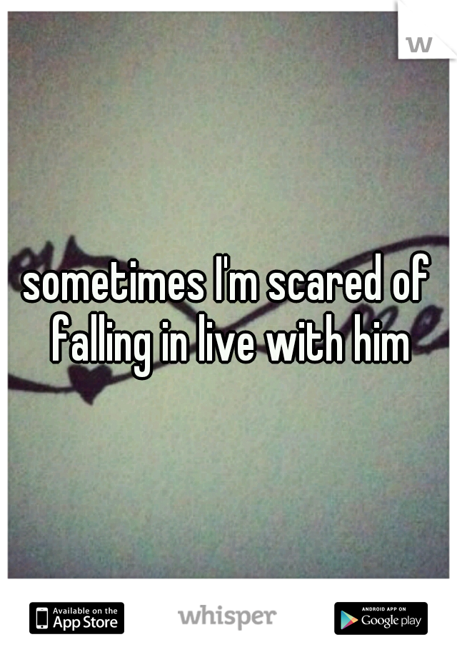 sometimes I'm scared of falling in live with him