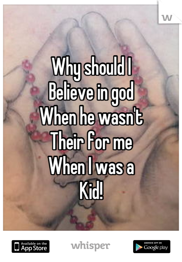 Why should I 
Believe in god
When he wasn't 
Their for me
When I was a
Kid!
