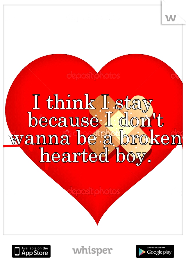 I think I stay because I don't wanna be a broken hearted boy.