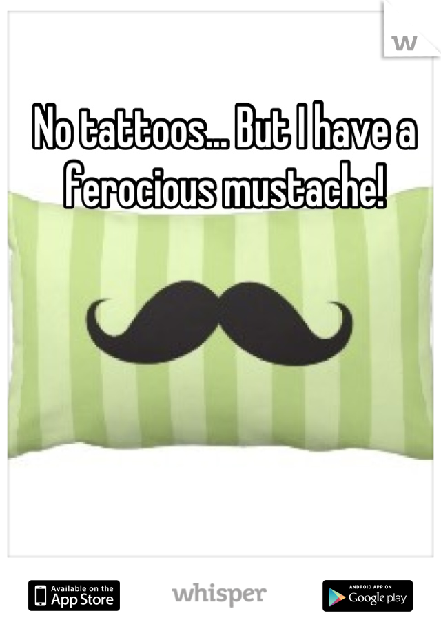 No tattoos... But I have a ferocious mustache!