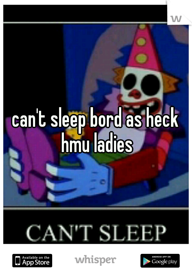 can't sleep bord as heck hmu ladies