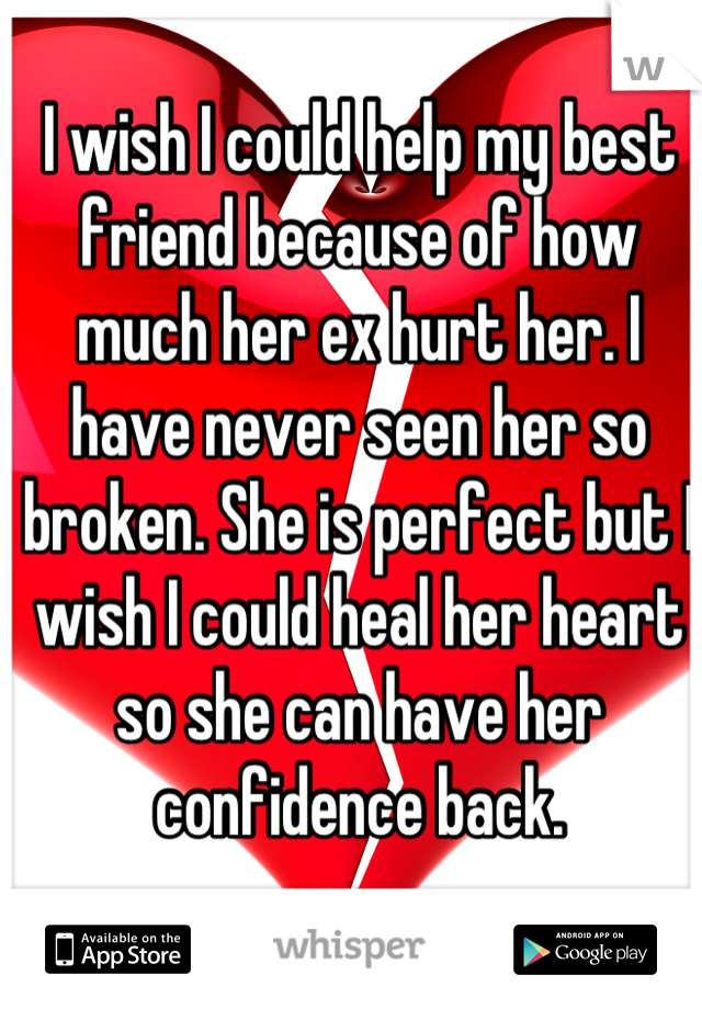 I wish I could help my best friend because of how much her ex hurt her. I have never seen her so broken. She is perfect but I wish I could heal her heart so she can have her confidence back.