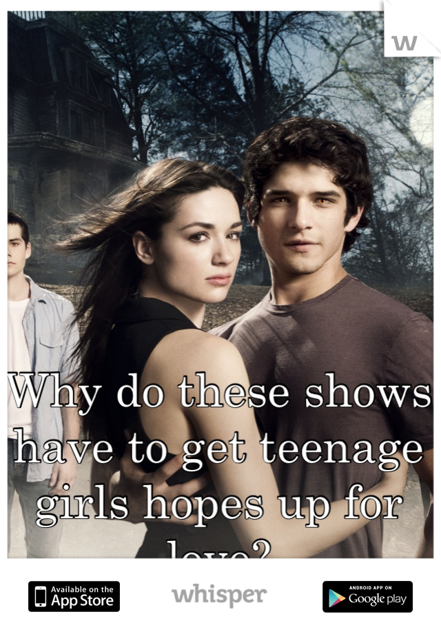 Why do these shows have to get teenage girls hopes up for love?