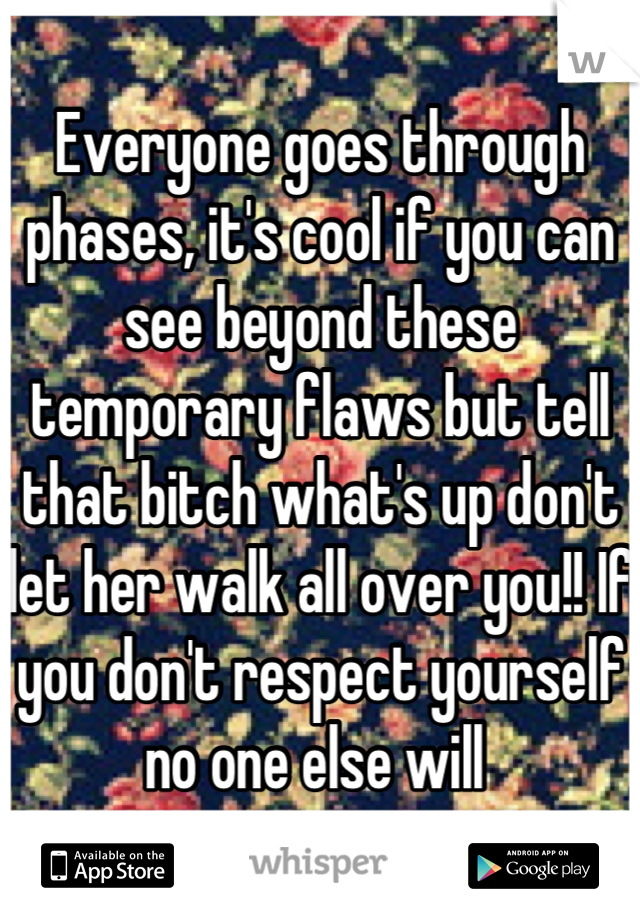 Everyone goes through phases, it's cool if you can see beyond these temporary flaws but tell that bitch what's up don't let her walk all over you!! If you don't respect yourself no one else will 