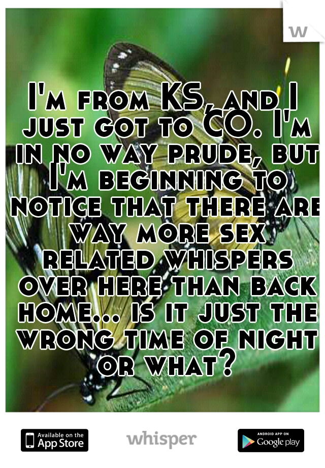 I'm from KS, and I just got to CO. I'm in no way prude, but I'm beginning to notice that there are way more sex related whispers over here than back home... is it just the wrong time of night or what?