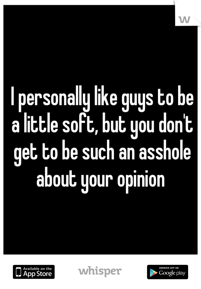 I personally like guys to be  a little soft, but you don't get to be such an asshole about your opinion 
