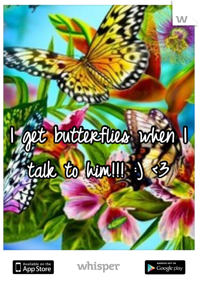 I get butterflies when I talk to him!!! :) <3