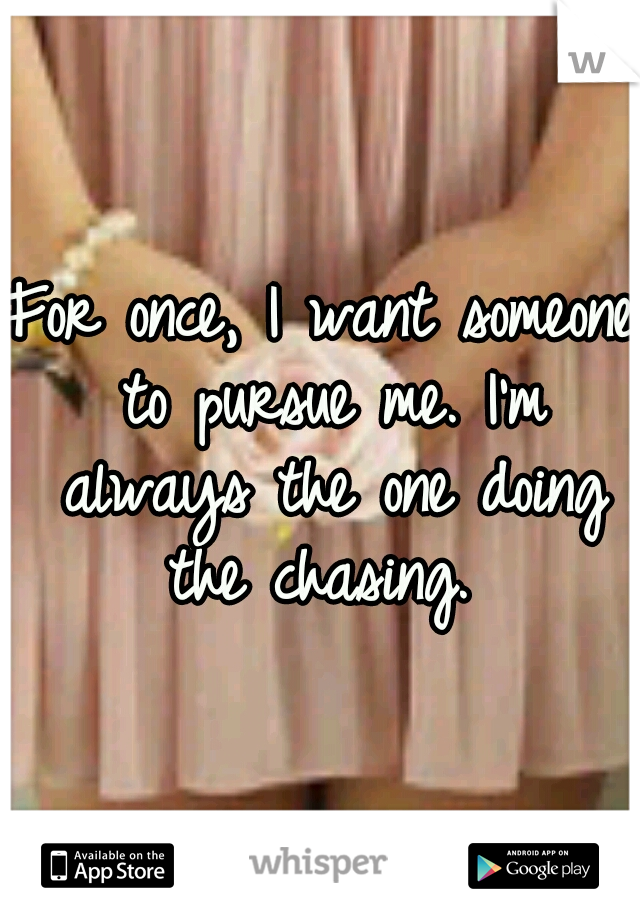 For once, I want someone to pursue me. I'm always the one doing the chasing. 