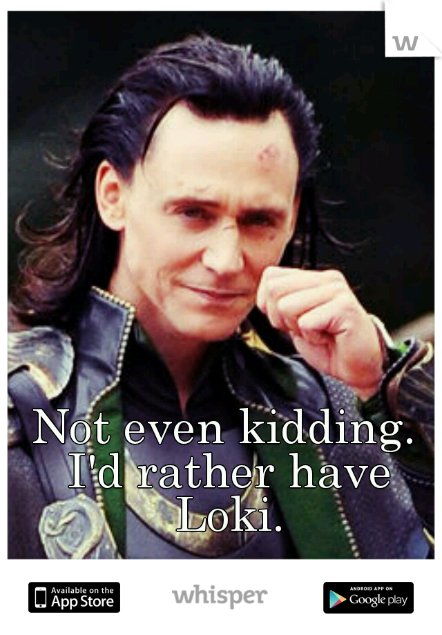 Not even kidding. I'd rather have Loki.