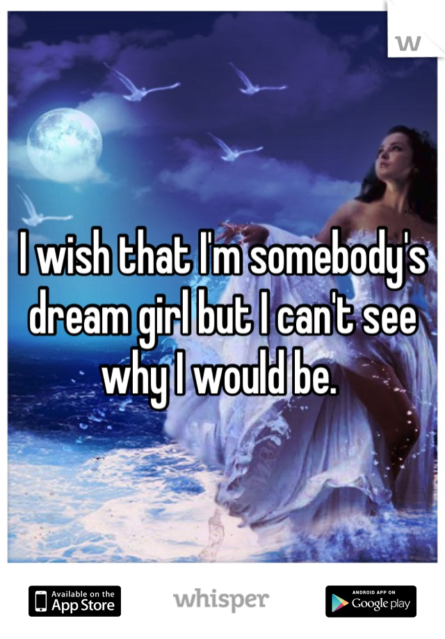 I wish that I'm somebody's dream girl but I can't see why I would be. 