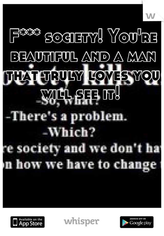 F*** society! You're beautiful and a man that truly loves you will see it! 