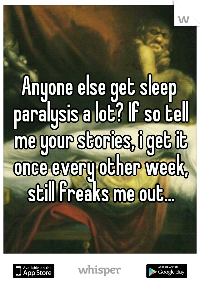 Anyone else get sleep paralysis a lot? If so tell me your stories, i get it once every other week, still freaks me out...