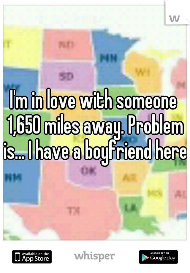 I'm in love with someone 1,650 miles away. Problem is... I have a boyfriend here.