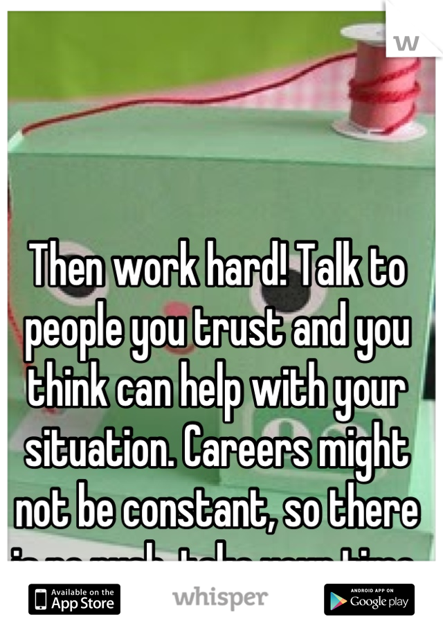 Then work hard! Talk to people you trust and you think can help with your situation. Careers might not be constant, so there is no rush, take your time.