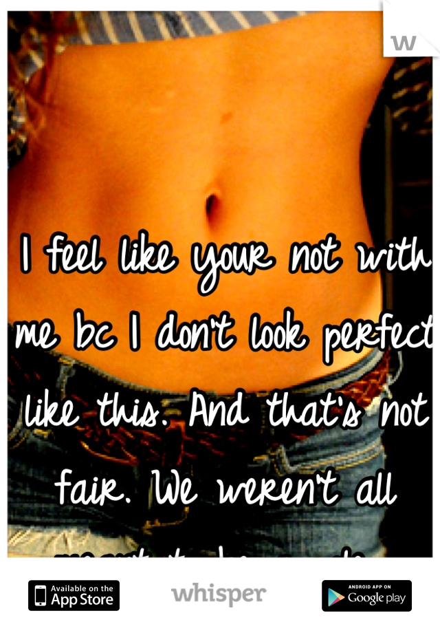 I feel like your not with me bc I don't look perfect like this. And that's not fair. We weren't all meant to be a pole. 