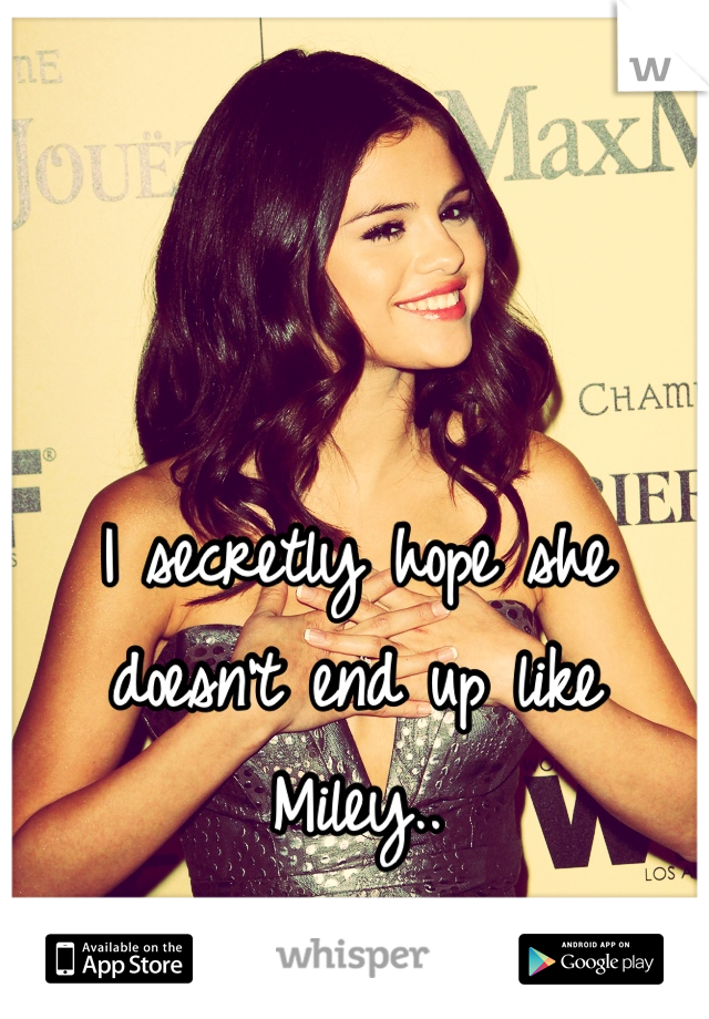 I secretly hope she doesn't end up like Miley..