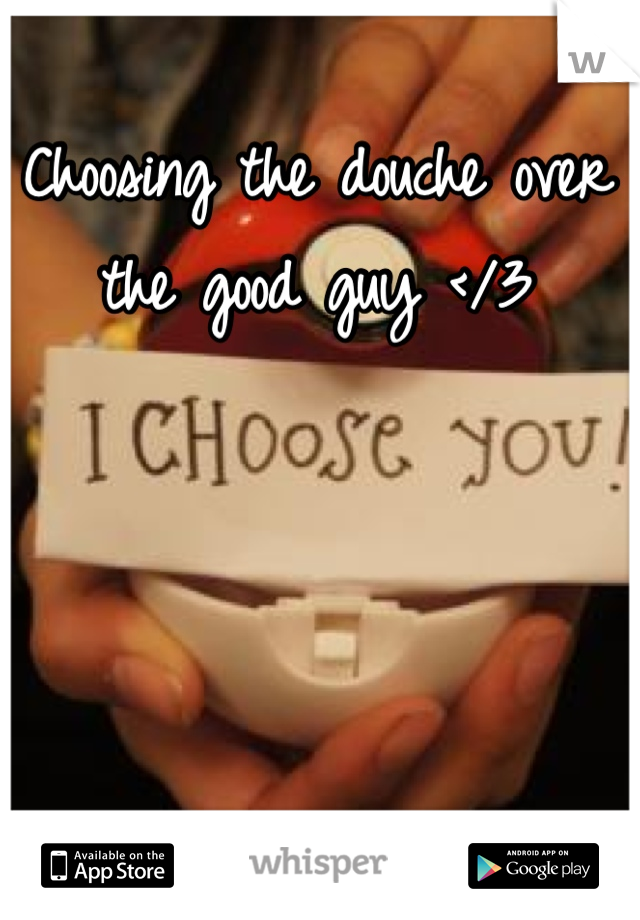 Choosing the douche over the good guy </3